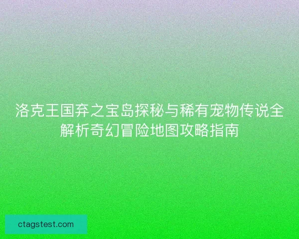 洛克王国弃之宝岛探秘与稀有宠物传说全解析奇幻冒险地图攻略指南