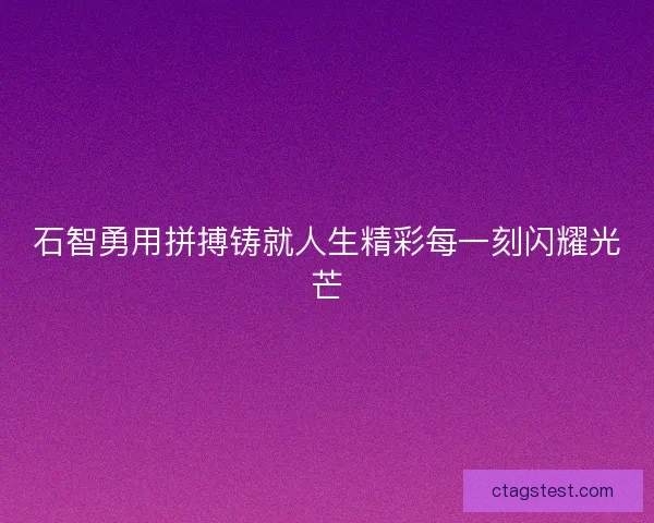 石智勇用拼搏铸就人生精彩每一刻闪耀光芒