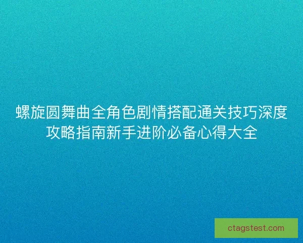 螺旋圆舞曲全角色剧情搭配通关技巧深度攻略指南新手进阶必备心得大全