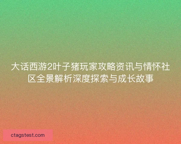 大话西游2叶子猪玩家攻略资讯与情怀社区全景解析深度探索与成长故事