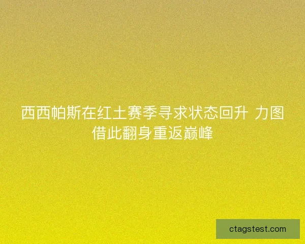 西西帕斯在红土赛季寻求状态回升 力图借此翻身重返巅峰