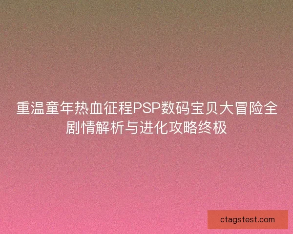 重温童年热血征程PSP数码宝贝大冒险全剧情解析与进化攻略终极